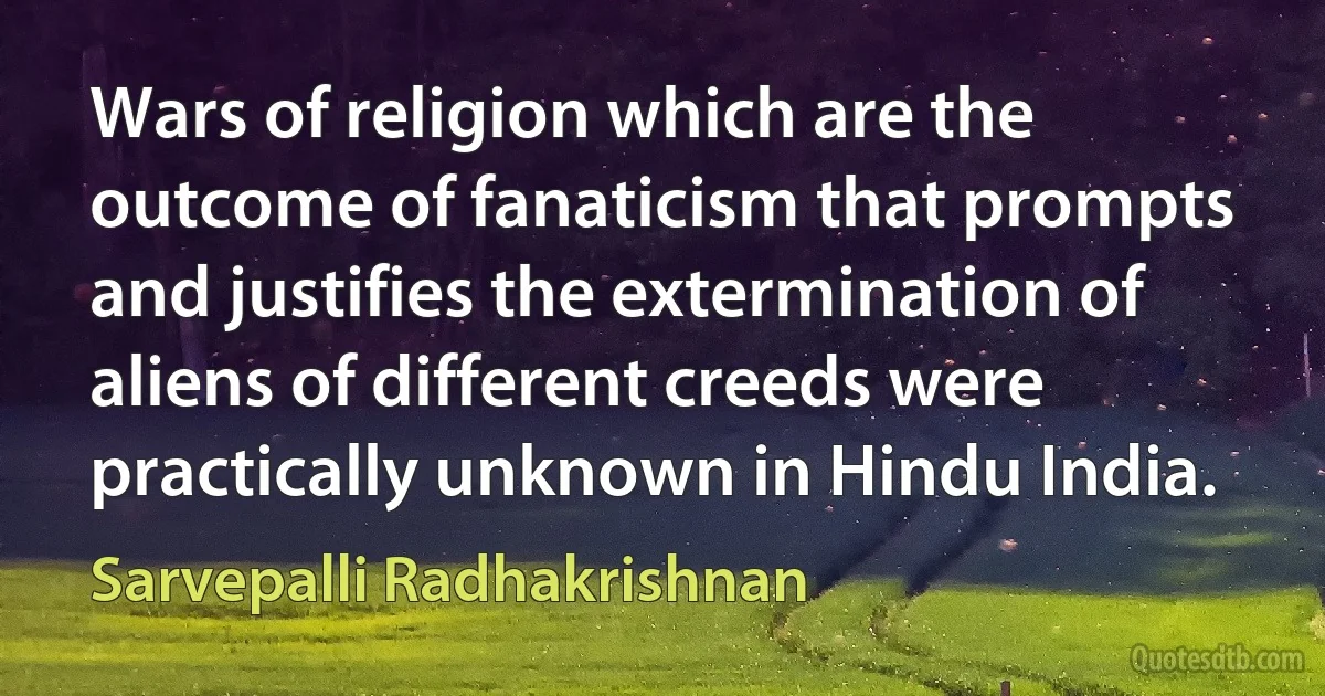 Wars of religion which are the outcome of fanaticism that prompts and justifies the extermination of aliens of different creeds were practically unknown in Hindu India. (Sarvepalli Radhakrishnan)