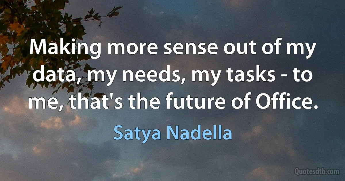 Making more sense out of my data, my needs, my tasks - to me, that's the future of Office. (Satya Nadella)