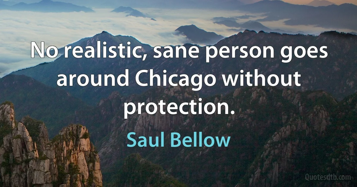 No realistic, sane person goes around Chicago without protection. (Saul Bellow)