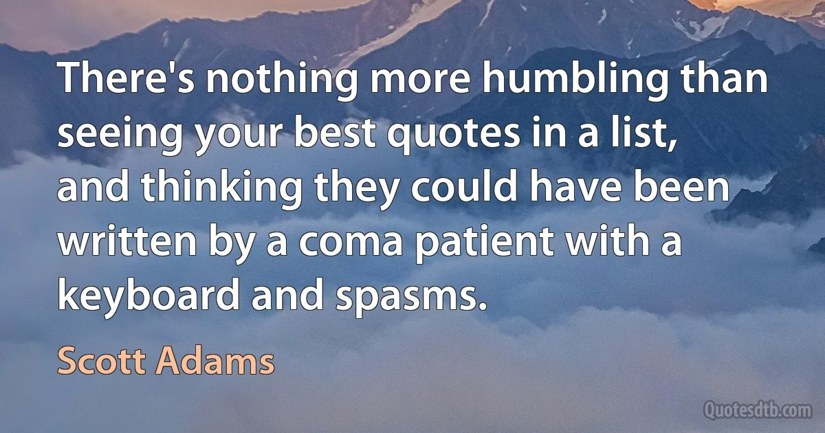 There's nothing more humbling than seeing your best quotes in a list, and thinking they could have been written by a coma patient with a keyboard and spasms. (Scott Adams)