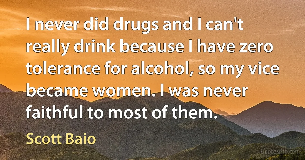 I never did drugs and I can't really drink because I have zero tolerance for alcohol, so my vice became women. I was never faithful to most of them. (Scott Baio)