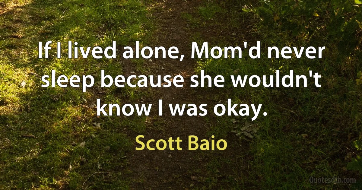 If I lived alone, Mom'd never sleep because she wouldn't know I was okay. (Scott Baio)