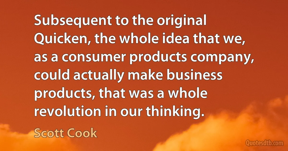 Subsequent to the original Quicken, the whole idea that we, as a consumer products company, could actually make business products, that was a whole revolution in our thinking. (Scott Cook)