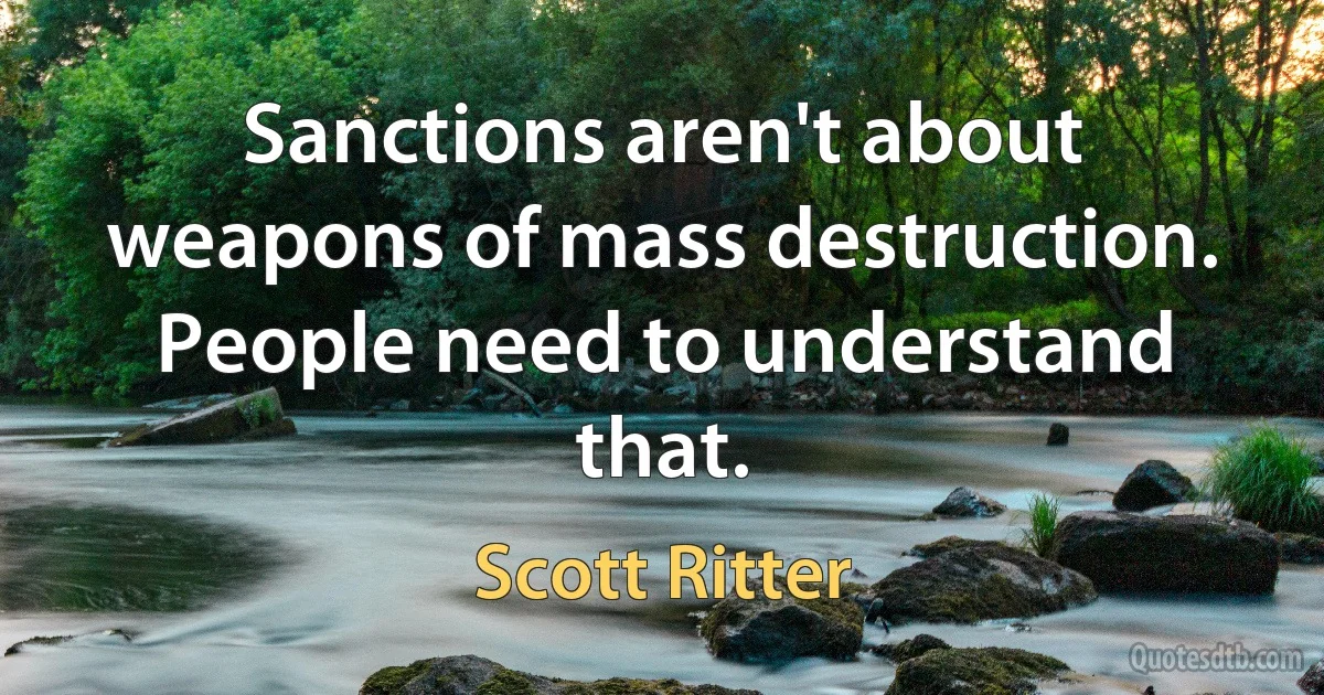 Sanctions aren't about weapons of mass destruction. People need to understand that. (Scott Ritter)