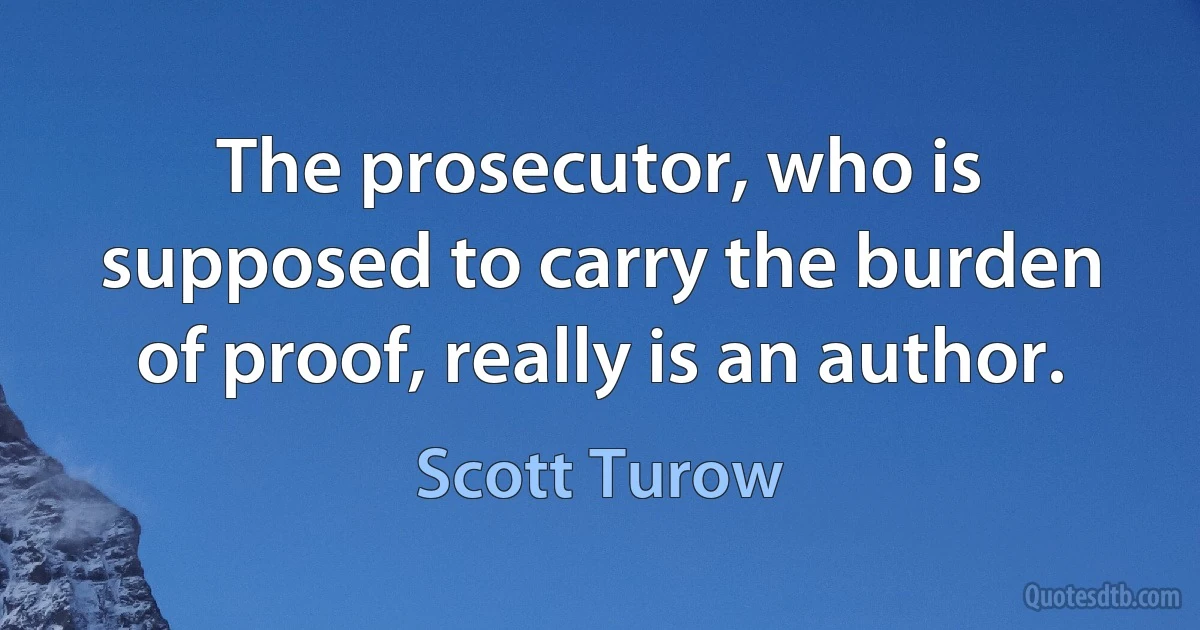 The prosecutor, who is supposed to carry the burden of proof, really is an author. (Scott Turow)