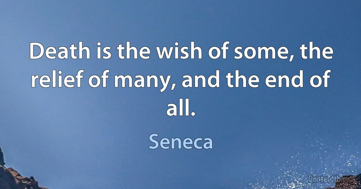 Death is the wish of some, the relief of many, and the end of all. (Seneca)