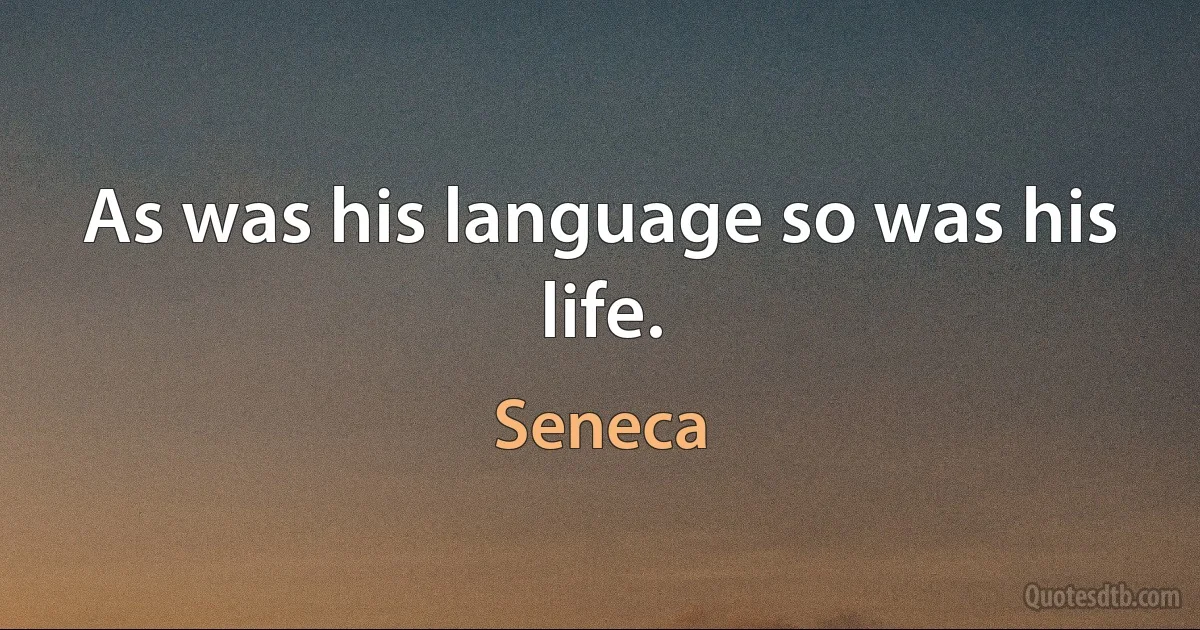 As was his language so was his life. (Seneca)