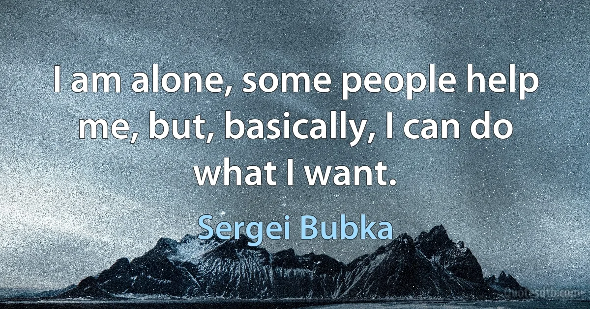 I am alone, some people help me, but, basically, I can do what I want. (Sergei Bubka)