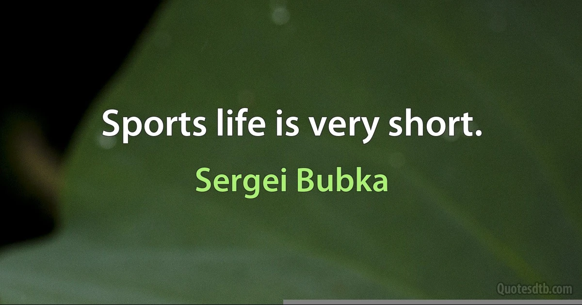 Sports life is very short. (Sergei Bubka)