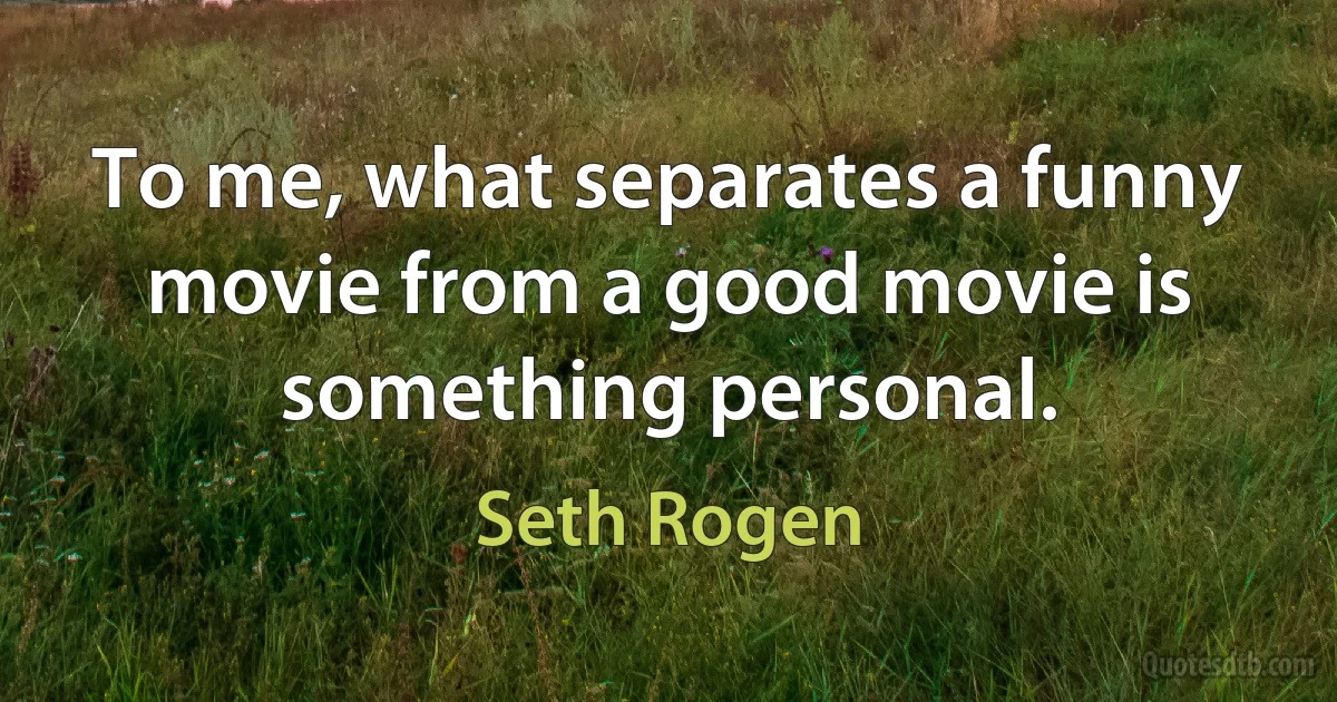 To me, what separates a funny movie from a good movie is something personal. (Seth Rogen)