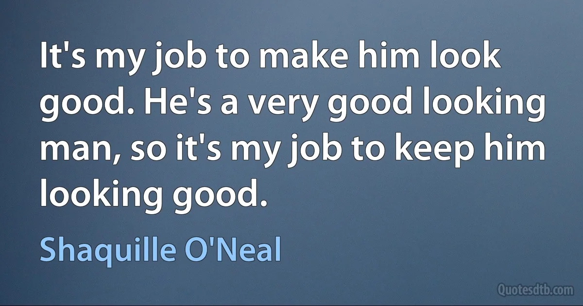 It's my job to make him look good. He's a very good looking man, so it's my job to keep him looking good. (Shaquille O'Neal)