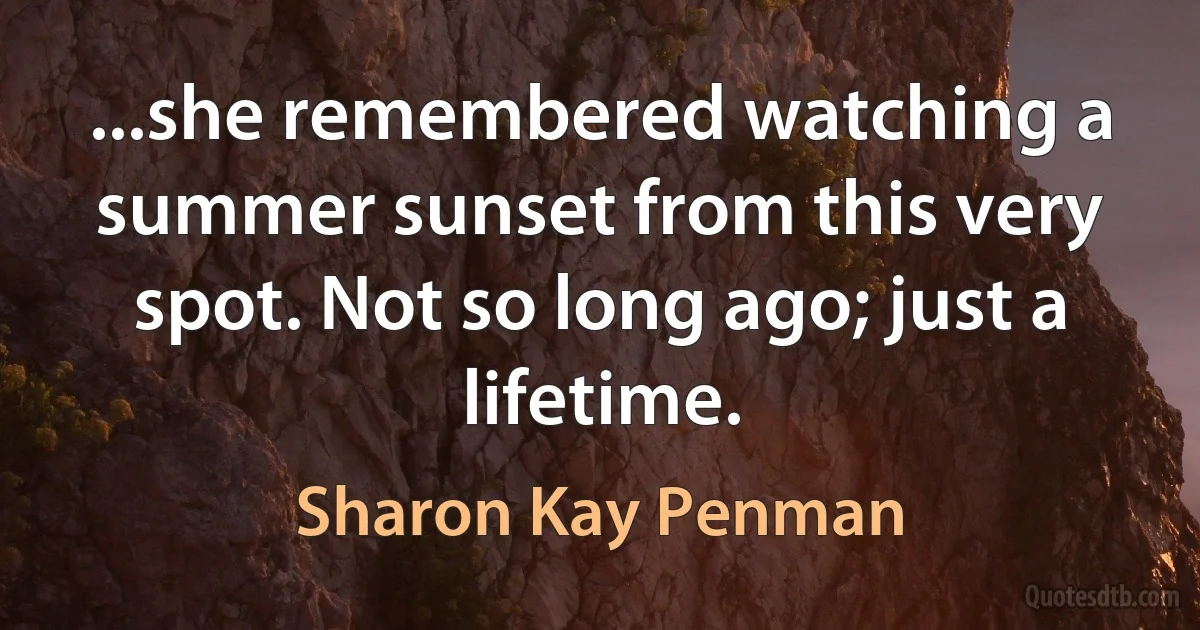 ...she remembered watching a summer sunset from this very spot. Not so long ago; just a lifetime. (Sharon Kay Penman)