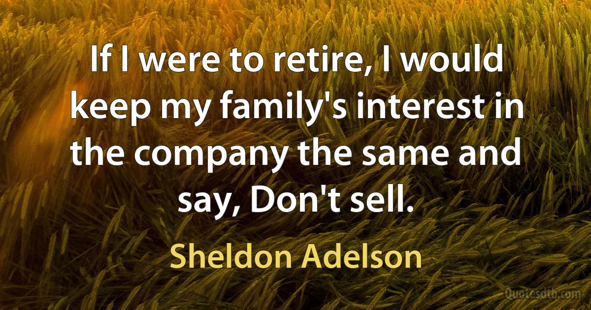 If I were to retire, I would keep my family's interest in the company the same and say, Don't sell. (Sheldon Adelson)