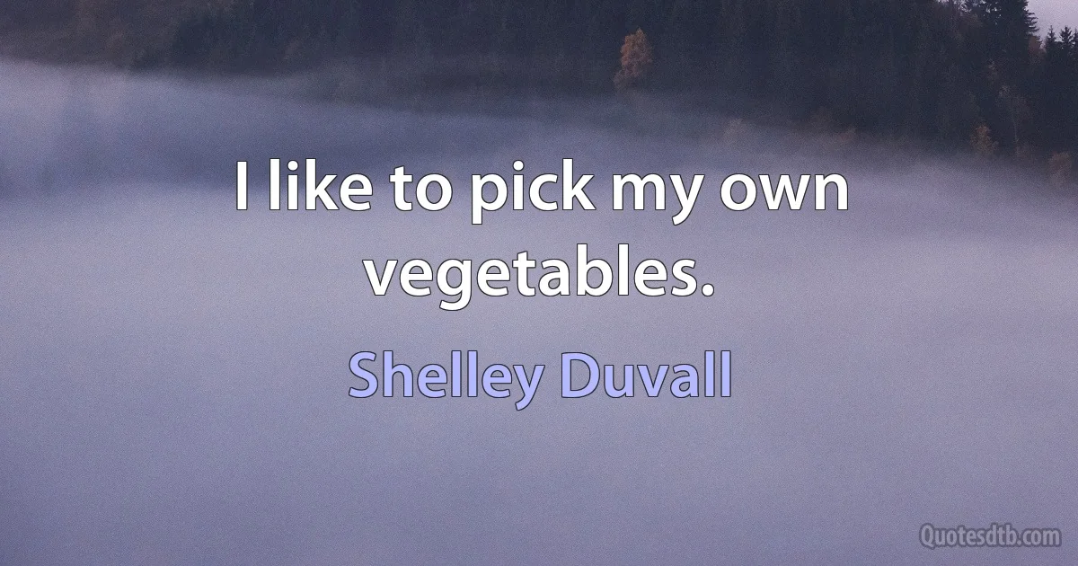 I like to pick my own vegetables. (Shelley Duvall)