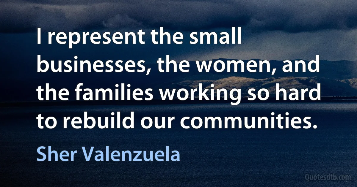 I represent the small businesses, the women, and the families working so hard to rebuild our communities. (Sher Valenzuela)