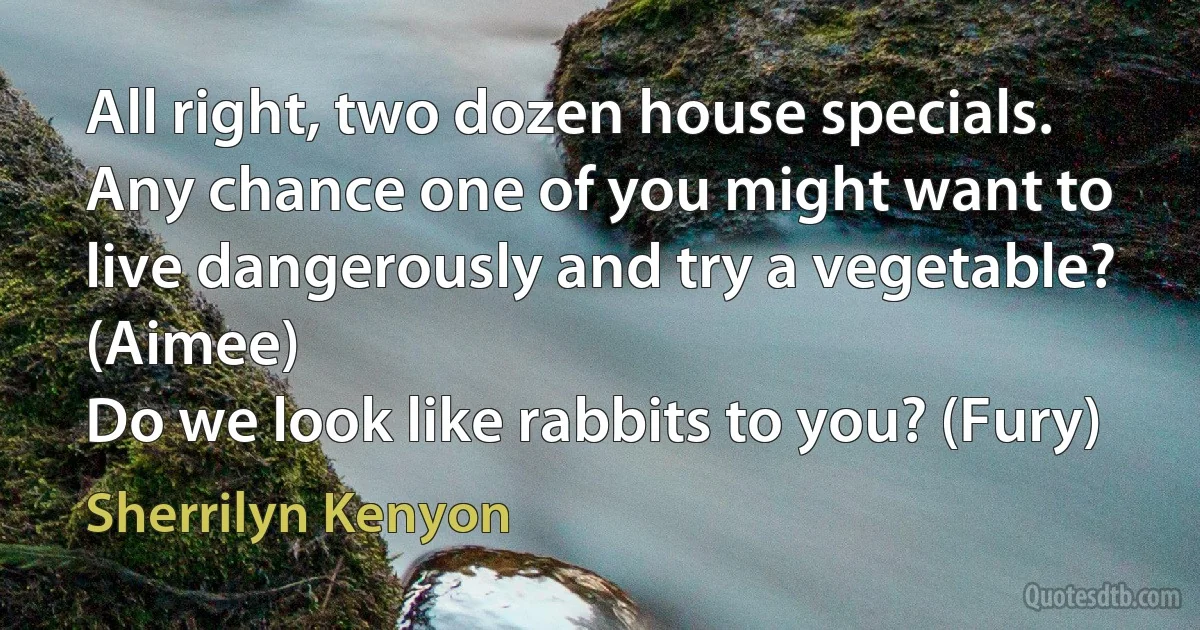 All right, two dozen house specials. Any chance one of you might want to live dangerously and try a vegetable? (Aimee)
Do we look like rabbits to you? (Fury) (Sherrilyn Kenyon)