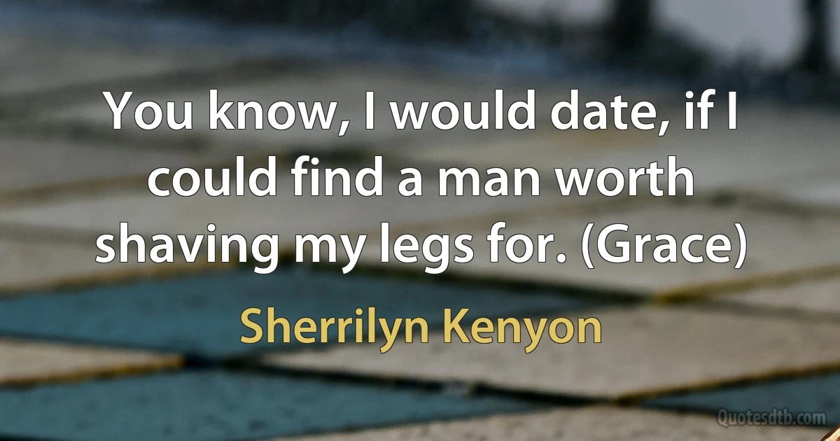 You know, I would date, if I could find a man worth shaving my legs for. (Grace) (Sherrilyn Kenyon)