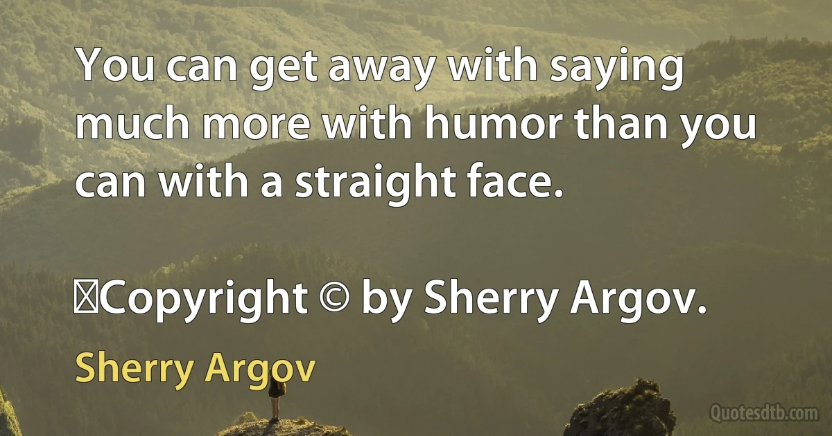 You can get away with saying much more with humor than you can with a straight face.
	
	Copyright © by Sherry Argov. (Sherry Argov)