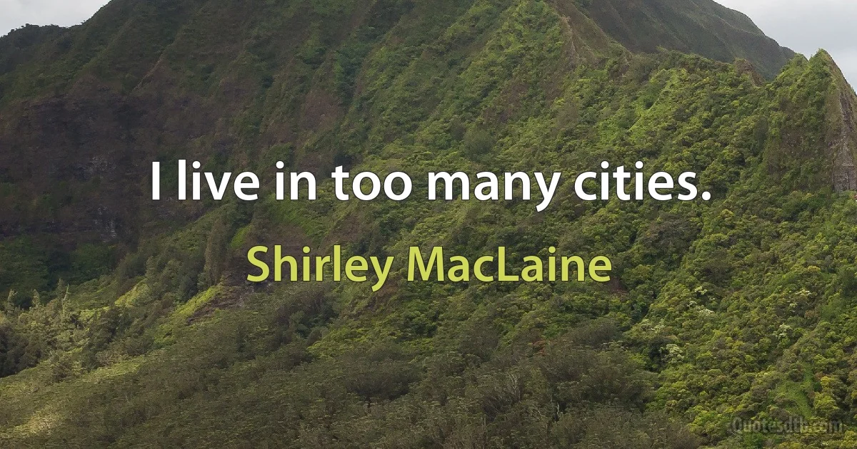 I live in too many cities. (Shirley MacLaine)