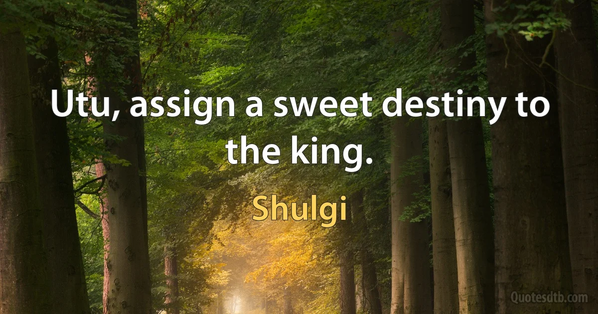 Utu, assign a sweet destiny to the king. (Shulgi)