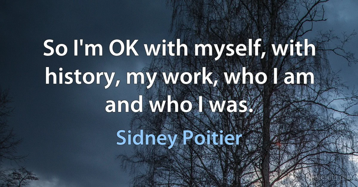 So I'm OK with myself, with history, my work, who I am and who I was. (Sidney Poitier)