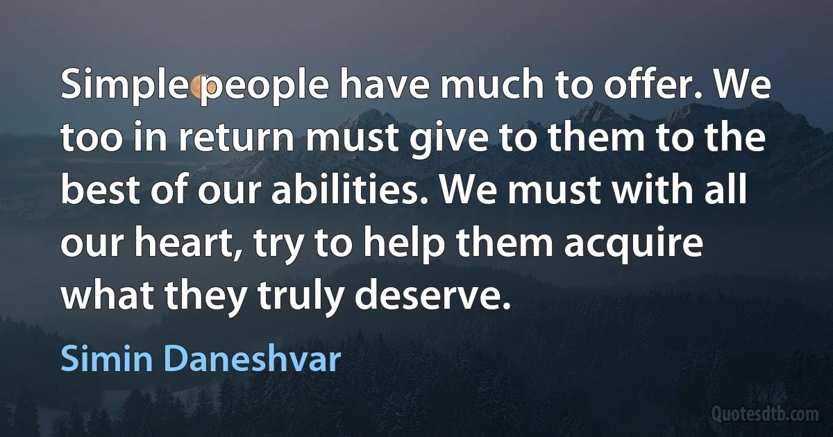 Simple people have much to offer. We too in return must give to them to the best of our abilities. We must with all our heart, try to help them acquire what they truly deserve. (Simin Daneshvar)