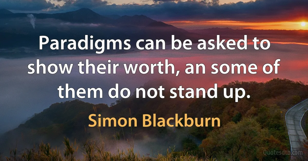 Paradigms can be asked to show their worth, an some of them do not stand up. (Simon Blackburn)