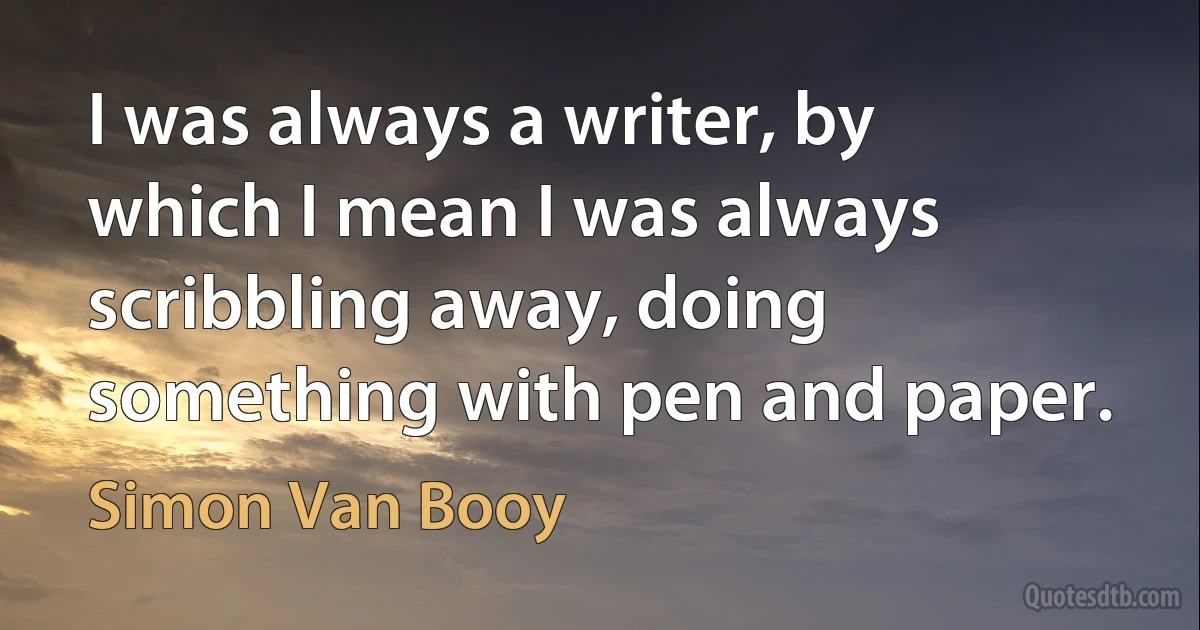 I was always a writer, by which I mean I was always scribbling away, doing something with pen and paper. (Simon Van Booy)