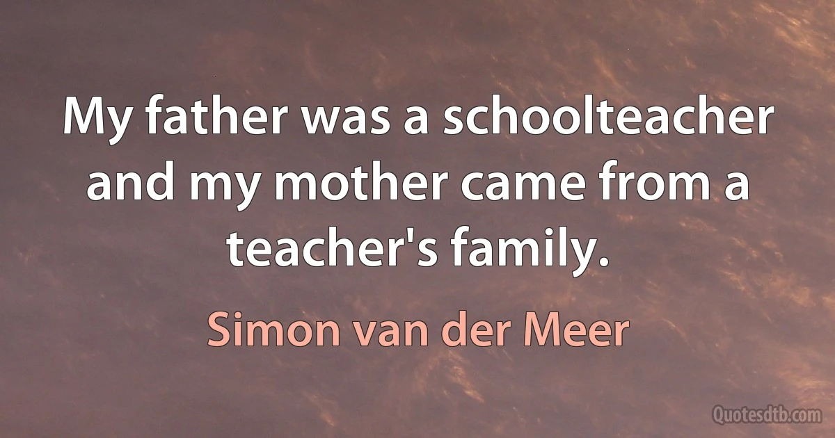 My father was a schoolteacher and my mother came from a teacher's family. (Simon van der Meer)