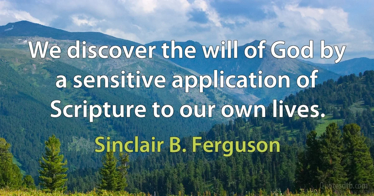 We discover the will of God by a sensitive application of Scripture to our own lives. (Sinclair B. Ferguson)