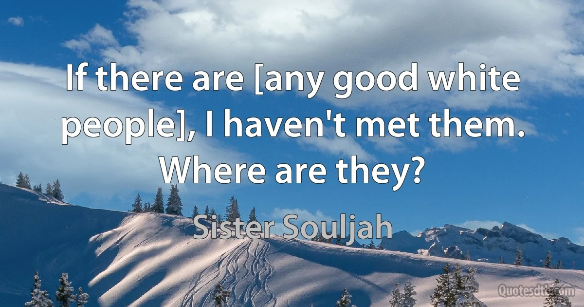 If there are [any good white people], I haven't met them. Where are they? (Sister Souljah)