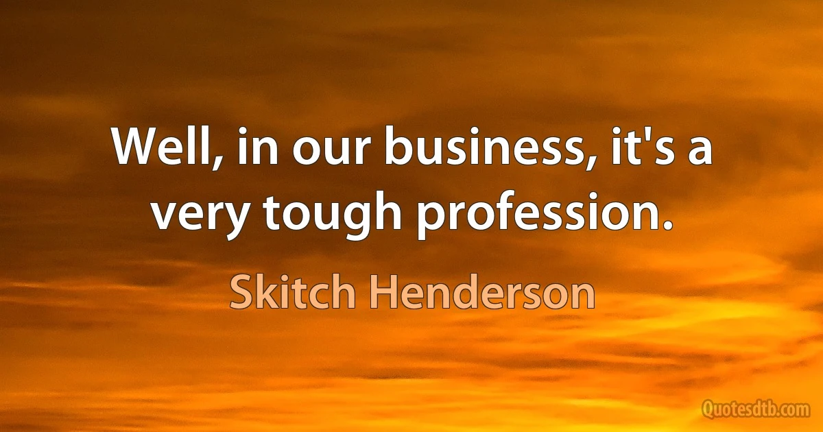 Well, in our business, it's a very tough profession. (Skitch Henderson)