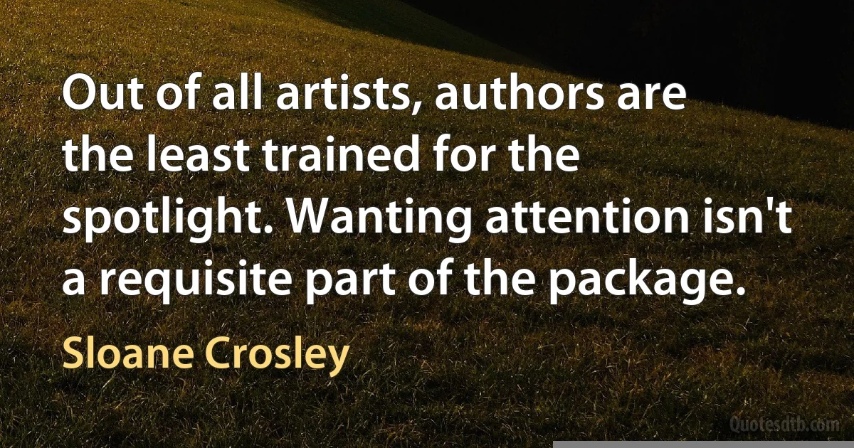 Out of all artists, authors are the least trained for the spotlight. Wanting attention isn't a requisite part of the package. (Sloane Crosley)