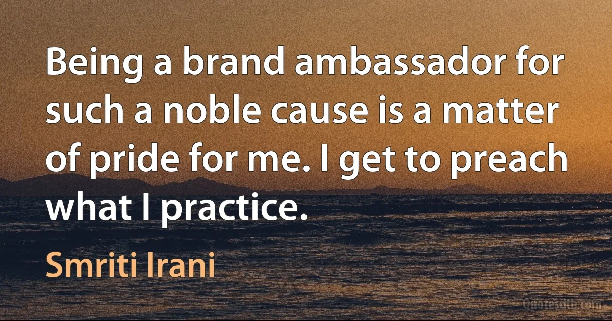 Being a brand ambassador for such a noble cause is a matter of pride for me. I get to preach what I practice. (Smriti Irani)