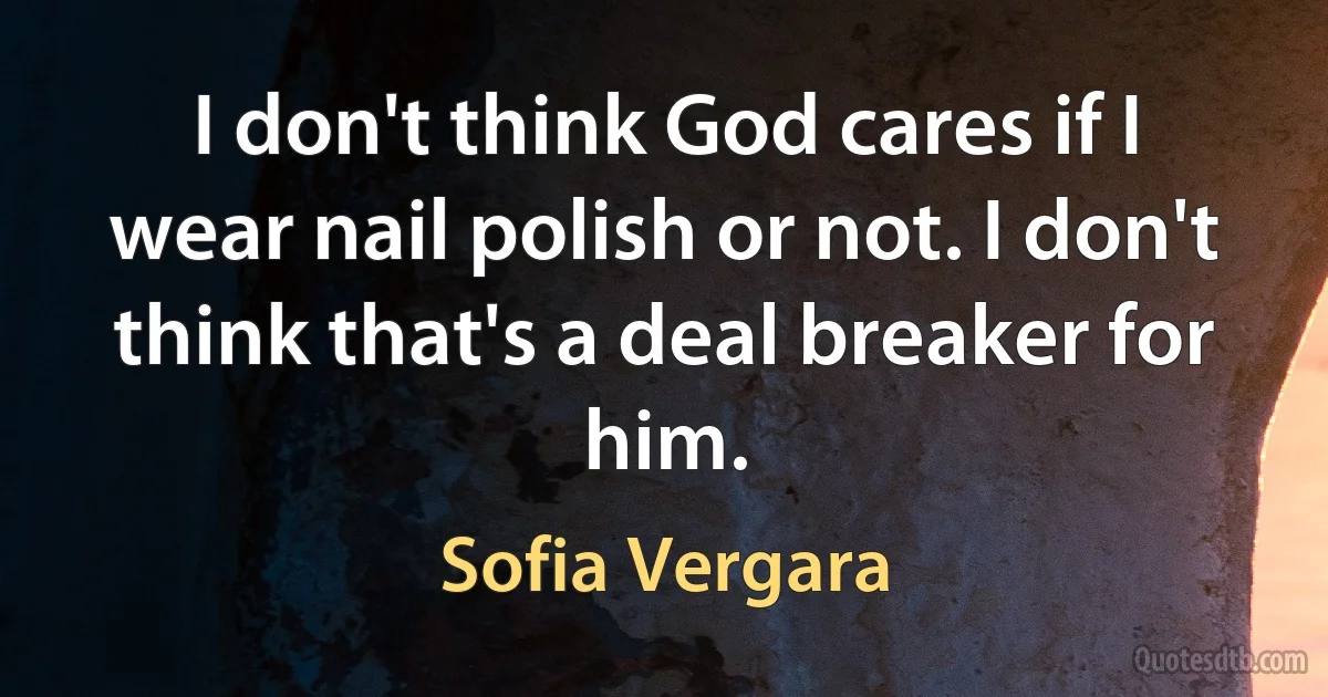 I don't think God cares if I wear nail polish or not. I don't think that's a deal breaker for him. (Sofia Vergara)