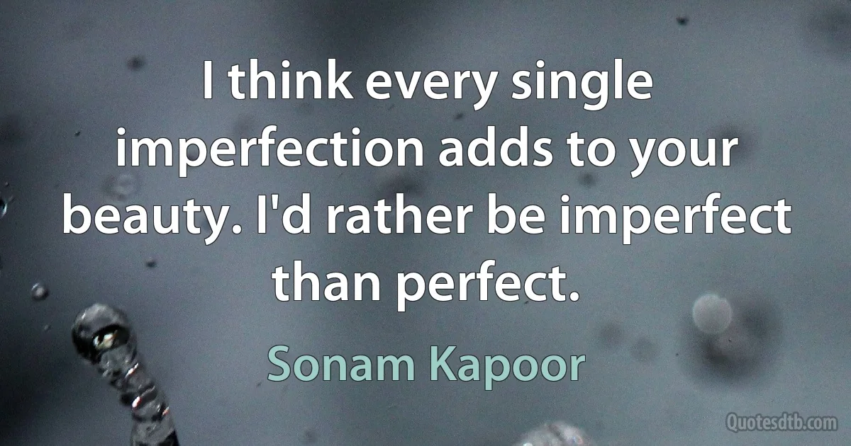 I think every single imperfection adds to your beauty. I'd rather be imperfect than perfect. (Sonam Kapoor)