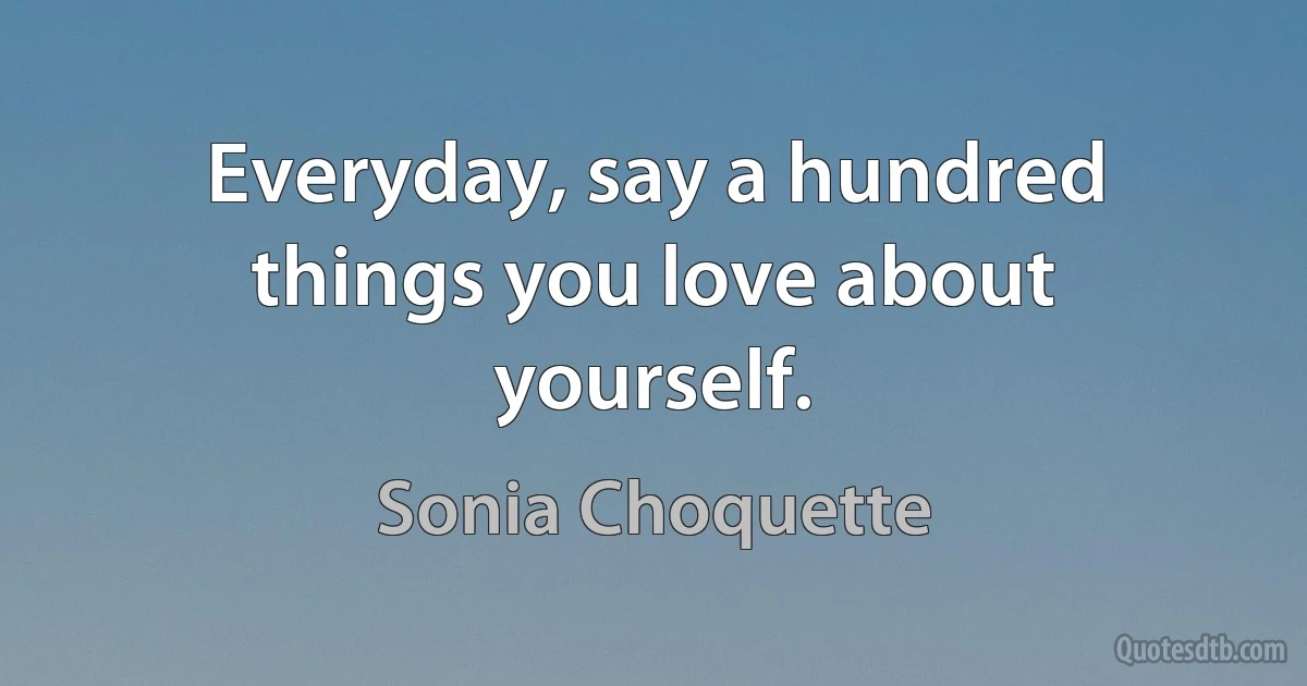 Everyday, say a hundred things you love about yourself. (Sonia Choquette)