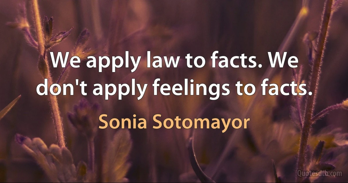 We apply law to facts. We don't apply feelings to facts. (Sonia Sotomayor)