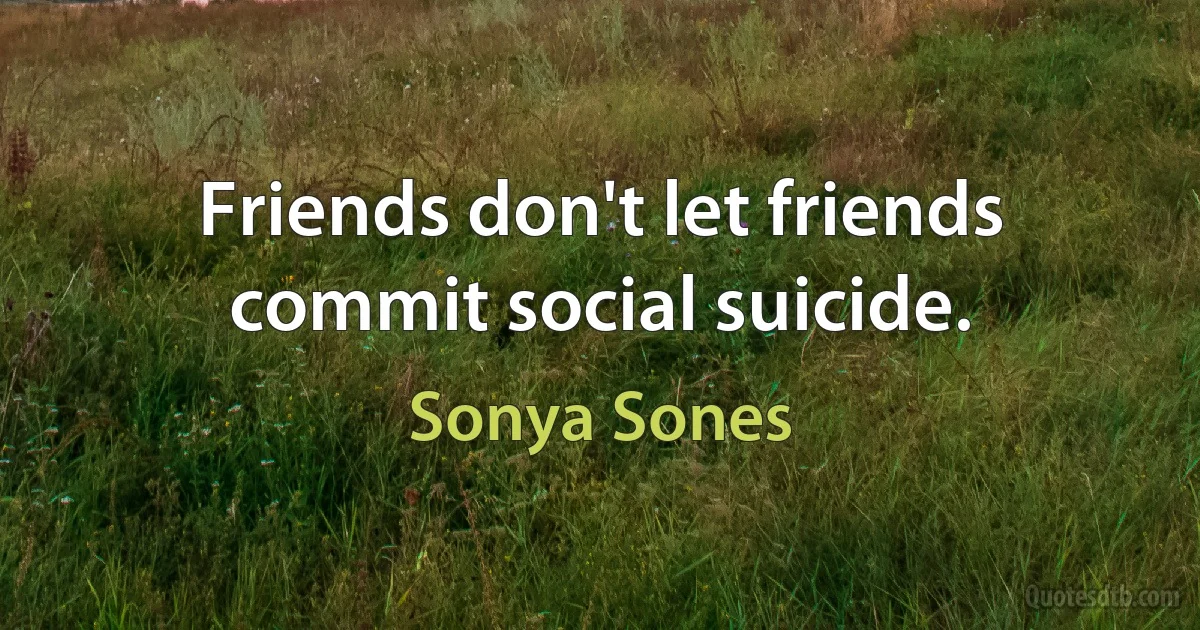 Friends don't let friends commit social suicide. (Sonya Sones)