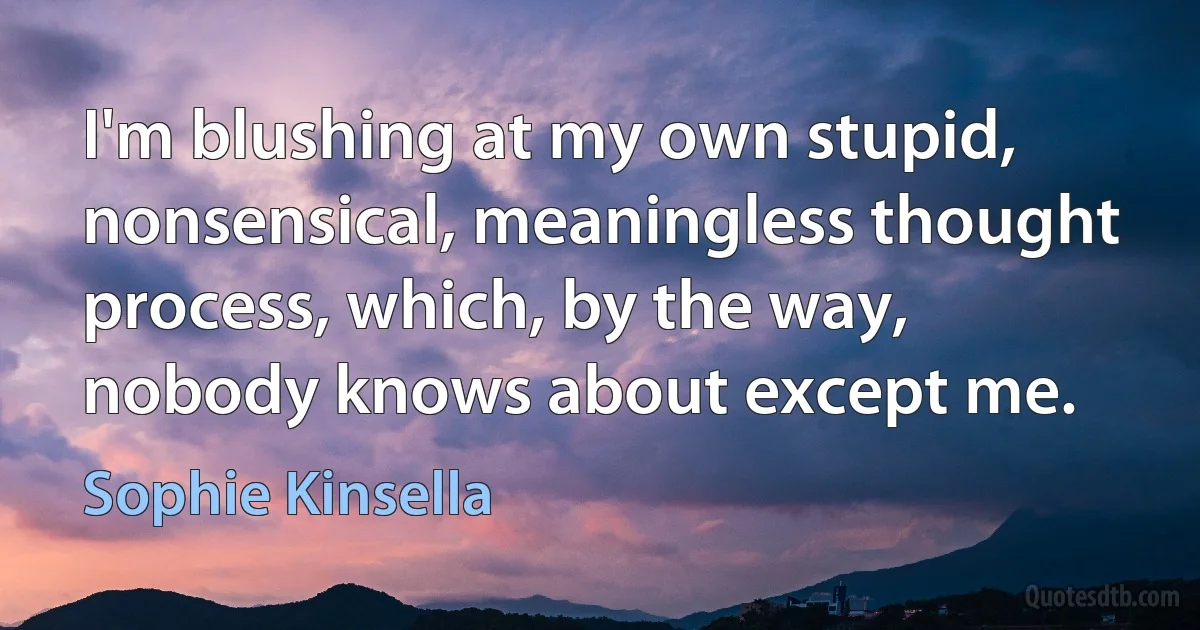 I'm blushing at my own stupid, nonsensical, meaningless thought process, which, by the way, nobody knows about except me. (Sophie Kinsella)