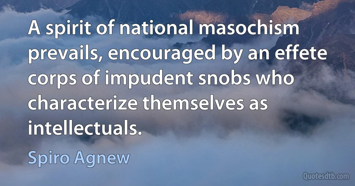 A spirit of national masochism prevails, encouraged by an effete corps of impudent snobs who characterize themselves as intellectuals. (Spiro Agnew)