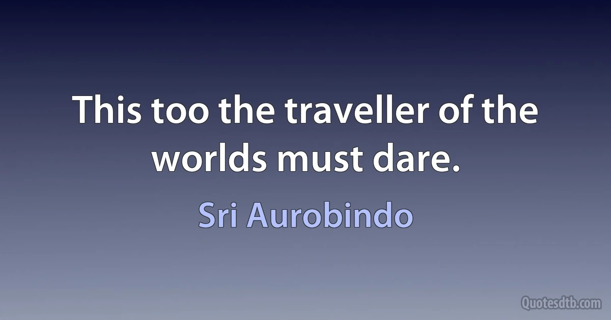 This too the traveller of the worlds must dare. (Sri Aurobindo)