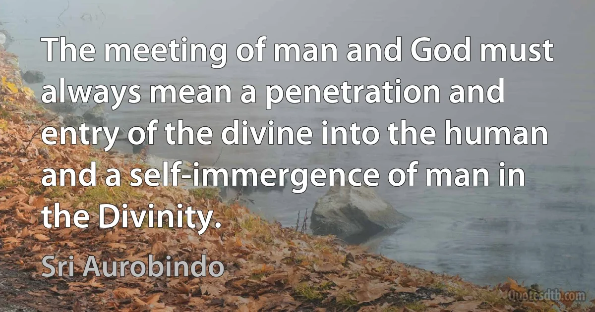 The meeting of man and God must always mean a penetration and entry of the divine into the human and a self-immergence of man in the Divinity. (Sri Aurobindo)