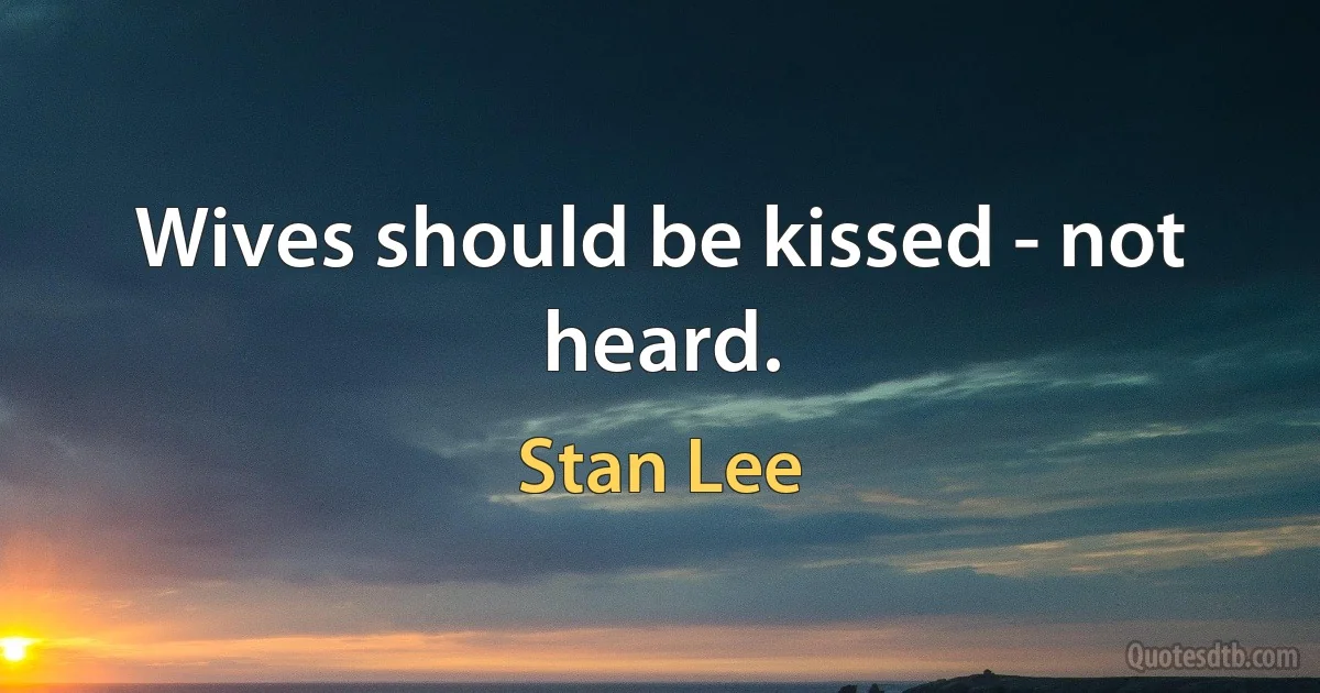 Wives should be kissed - not heard. (Stan Lee)