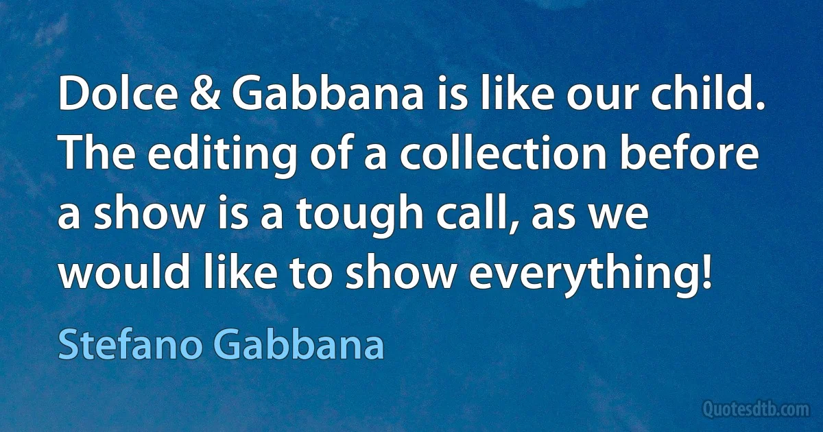 Dolce & Gabbana is like our child. The editing of a collection before a show is a tough call, as we would like to show everything! (Stefano Gabbana)