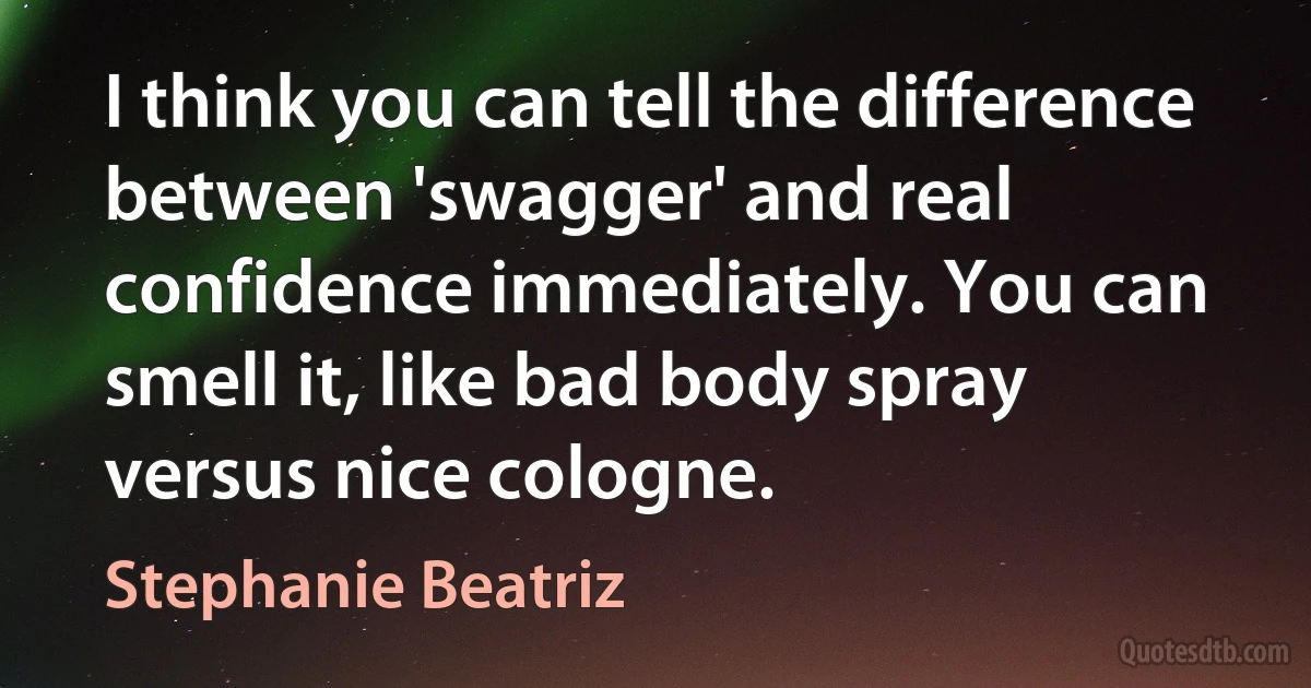 I think you can tell the difference between 'swagger' and real confidence immediately. You can smell it, like bad body spray versus nice cologne. (Stephanie Beatriz)