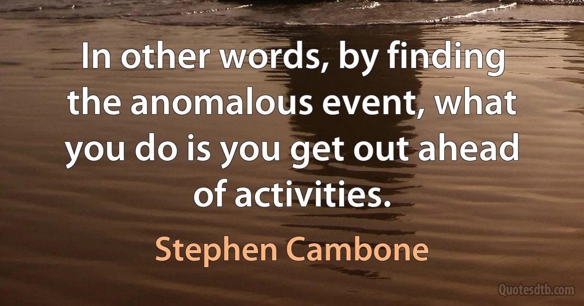 In other words, by finding the anomalous event, what you do is you get out ahead of activities. (Stephen Cambone)