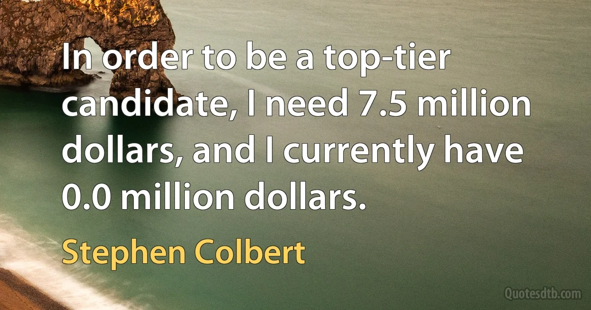 In order to be a top-tier candidate, I need 7.5 million dollars, and I currently have 0.0 million dollars. (Stephen Colbert)