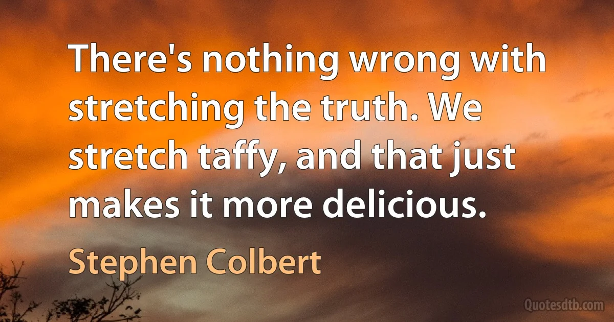 There's nothing wrong with stretching the truth. We stretch taffy, and that just makes it more delicious. (Stephen Colbert)