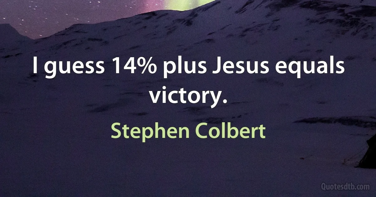 I guess 14% plus Jesus equals victory. (Stephen Colbert)